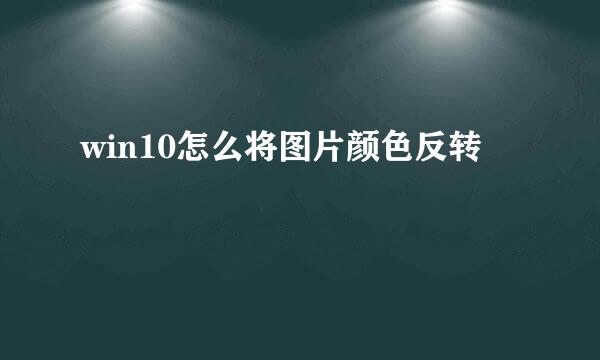 win10怎么将图片颜色反转