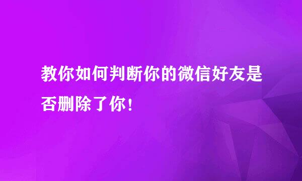 教你如何判断你的微信好友是否删除了你！