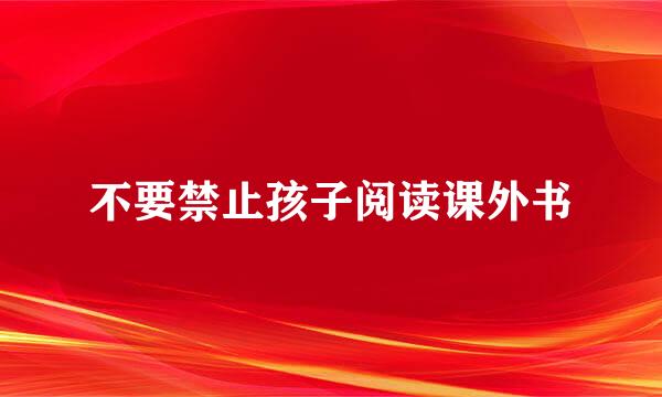 不要禁止孩子阅读课外书