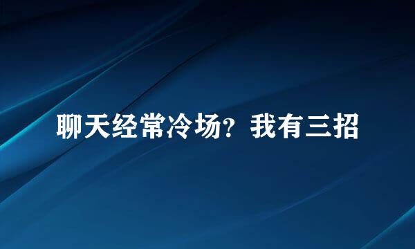 聊天经常冷场？我有三招