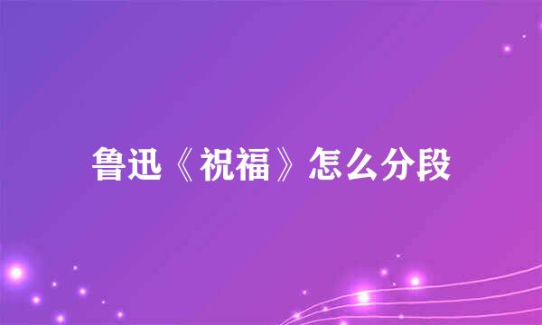 鲁迅《祝福》怎么分段