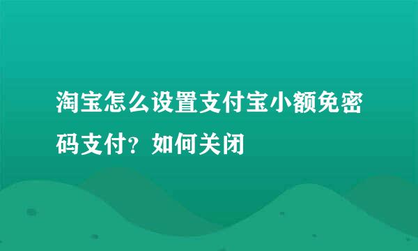 淘宝怎么设置支付宝小额免密码支付？如何关闭
