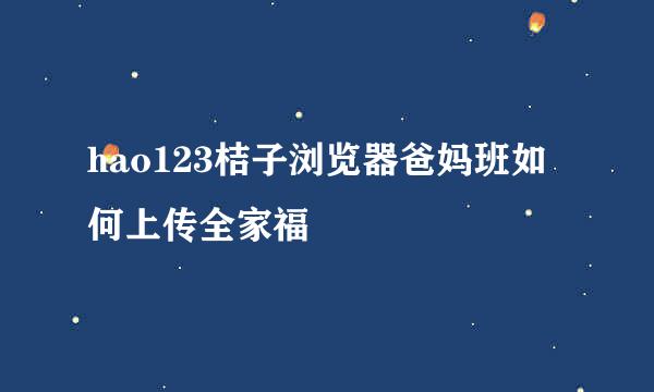 hao123桔子浏览器爸妈班如何上传全家福