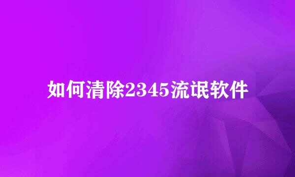 如何清除2345流氓软件