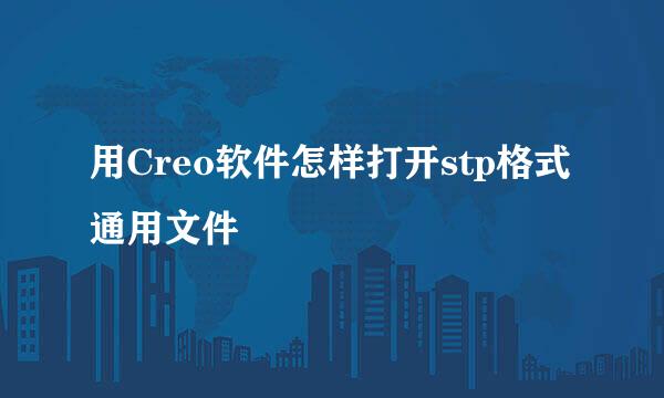 用Creo软件怎样打开stp格式通用文件