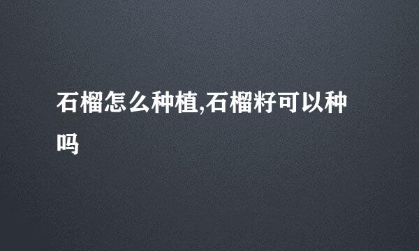 石榴怎么种植,石榴籽可以种吗
