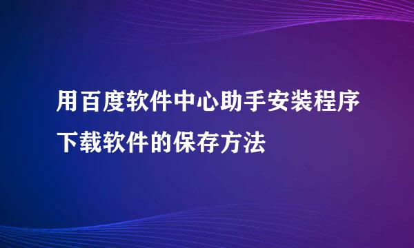 用百度软件中心助手安装程序下载软件的保存方法
