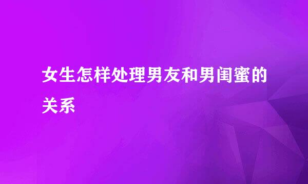 女生怎样处理男友和男闺蜜的关系