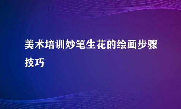 美术培训妙笔生花的绘画步骤技巧