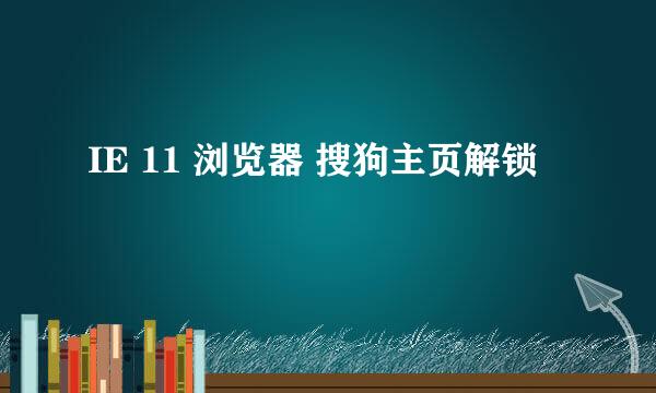 IE 11 浏览器 搜狗主页解锁