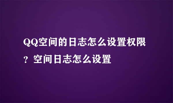 QQ空间的日志怎么设置权限？空间日志怎么设置