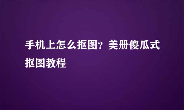 手机上怎么抠图？美册傻瓜式抠图教程