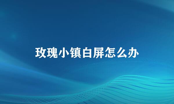 玫瑰小镇白屏怎么办