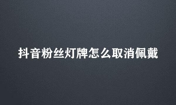 抖音粉丝灯牌怎么取消佩戴