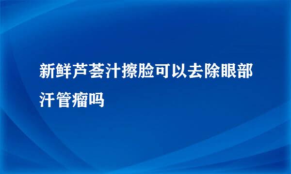 新鲜芦荟汁擦脸可以去除眼部汗管瘤吗