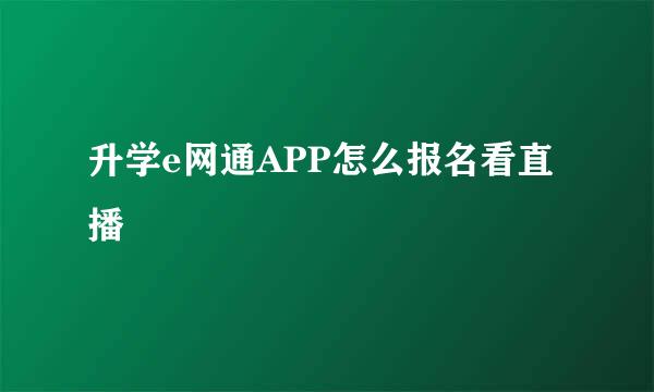 升学e网通APP怎么报名看直播