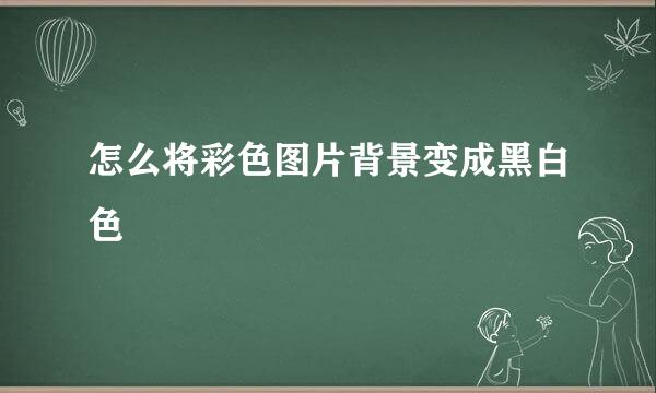 怎么将彩色图片背景变成黑白色