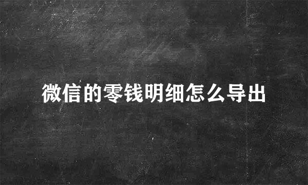 微信的零钱明细怎么导出