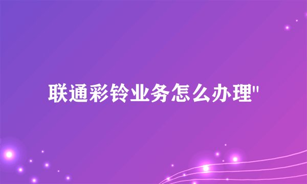联通彩铃业务怎么办理