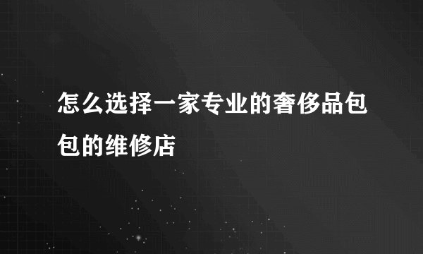怎么选择一家专业的奢侈品包包的维修店