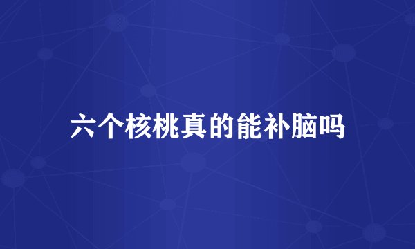 六个核桃真的能补脑吗