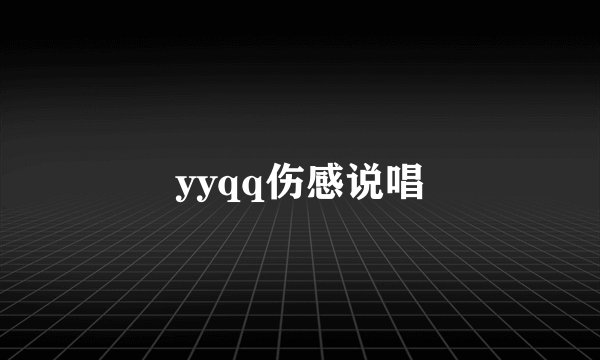 yyqq伤感说唱