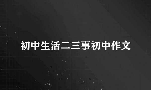 初中生活二三事初中作文
