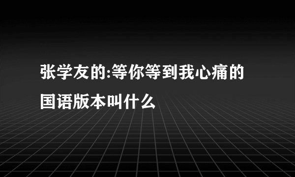 张学友的:等你等到我心痛的国语版本叫什么