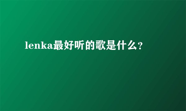 lenka最好听的歌是什么？