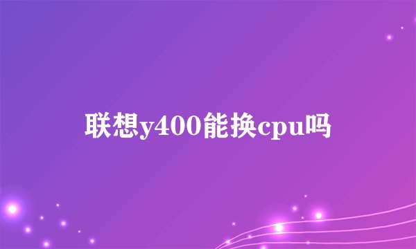 联想y400能换cpu吗