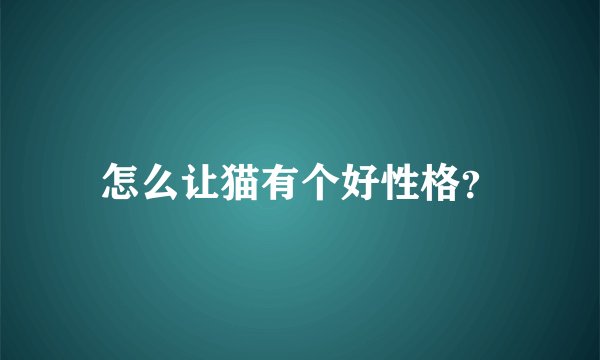 怎么让猫有个好性格？