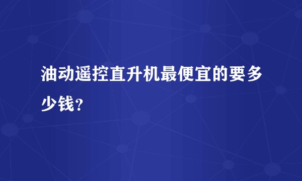 油动遥控直升机最便宜的要多少钱？