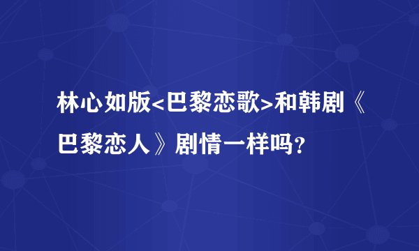 林心如版<巴黎恋歌>和韩剧《巴黎恋人》剧情一样吗？