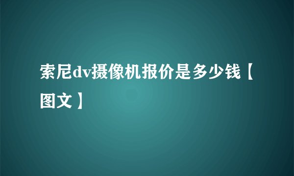 索尼dv摄像机报价是多少钱【图文】