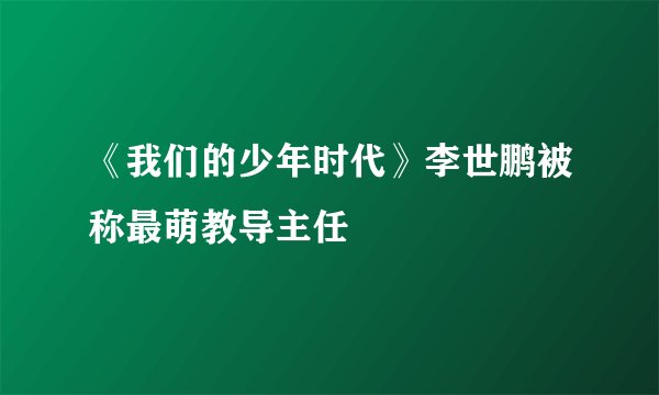 《我们的少年时代》李世鹏被称最萌教导主任