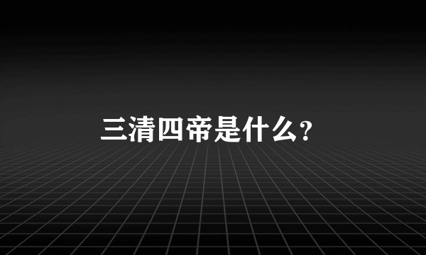 三清四帝是什么？