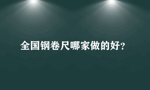 全国钢卷尺哪家做的好？