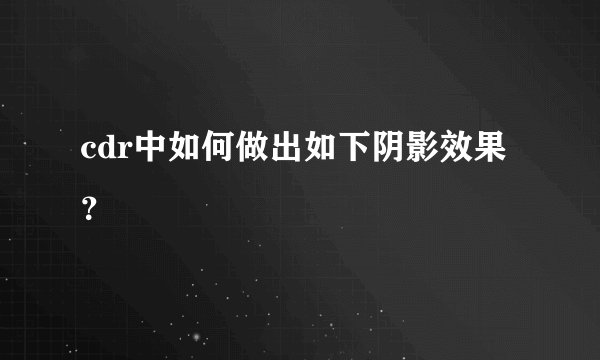 cdr中如何做出如下阴影效果？