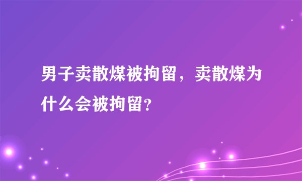 男子卖散煤被拘留,卖散煤为什么会被拘留?