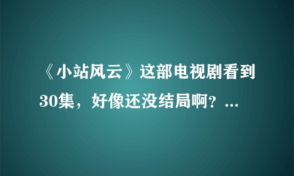 《小站风云》这部电视剧看到30集，好像还没结局啊？是后面的剧情还没拍完，还是？求解？