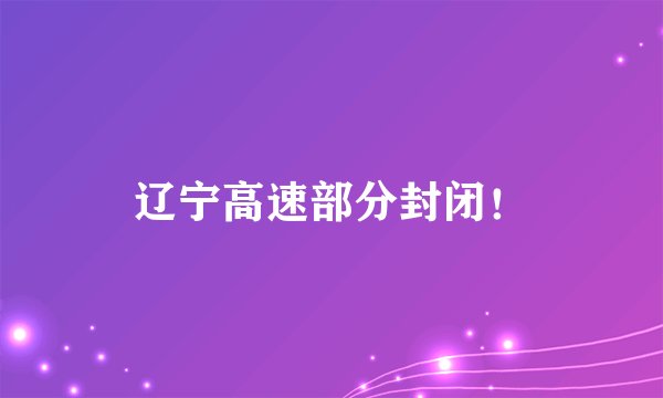 辽宁高速部分封闭！