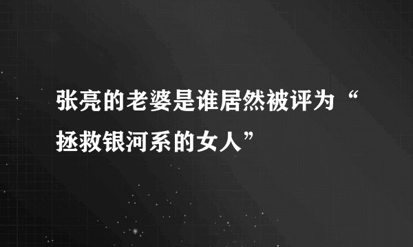张亮的老婆是谁居然被评为“拯救银河系的女人”