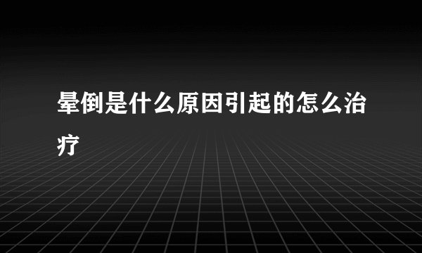 晕倒是什么原因引起的怎么治疗