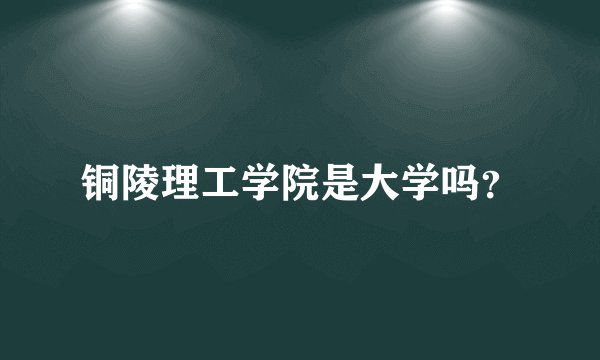铜陵理工学院是大学吗？