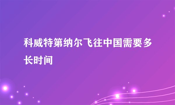 科威特第纳尔飞往中国需要多长时间