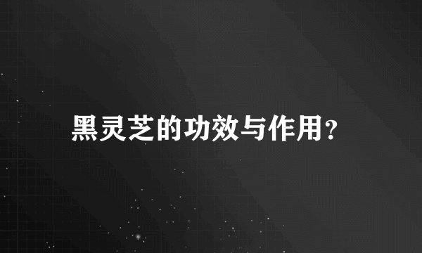 黑灵芝的功效与作用？