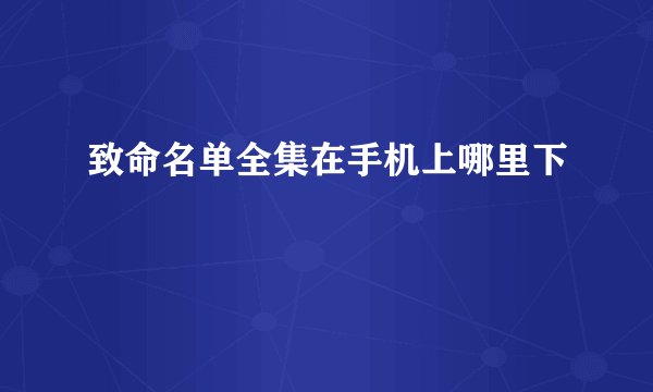 致命名单全集在手机上哪里下