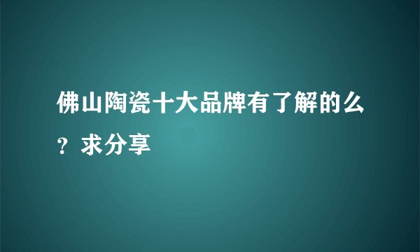 佛山陶瓷十大品牌有了解的么？求分享