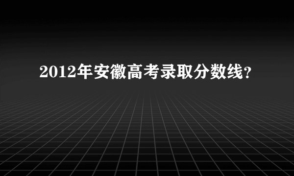 2012年安徽高考录取分数线？