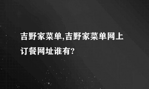 吉野家菜单,吉野家菜单网上订餐网址谁有?